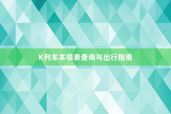K列车本领表查询与出行指南
