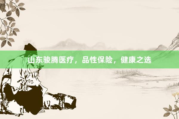 山东骏腾医疗，品性保险，健康之选
